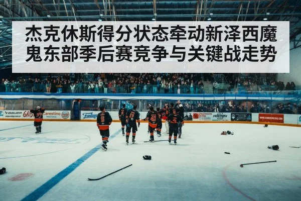 杰克休斯得分状态牵动新泽西魔鬼东部季后赛竞争与关键战走势