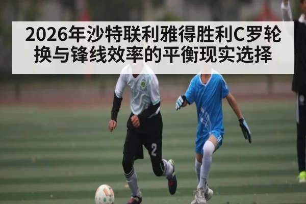 2026年沙特联利雅得胜利C罗轮换与锋线效率的平衡现实选择